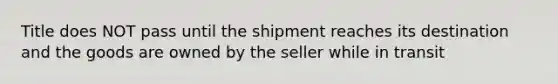 Title does NOT pass until the shipment reaches its destination and the goods are owned by the seller while in transit