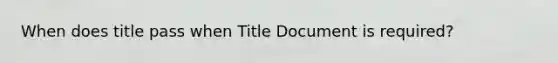 When does title pass when Title Document is required?