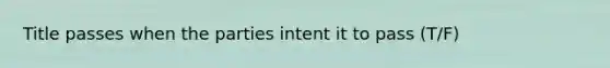 Title passes when the parties intent it to pass (T/F)