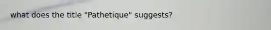 what does the title "Pathetique" suggests?