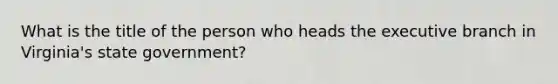 What is the title of the person who heads the executive branch in Virginia's state government?