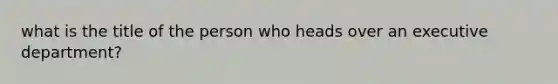 what is the title of the person who heads over an executive department?