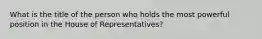 What is the title of the person who holds the most powerful position in the House of Representatives?