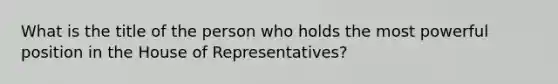 What is the title of the person who holds the most powerful position in the House of Representatives?