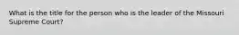 What is the title for the person who is the leader of the Missouri Supreme Court?