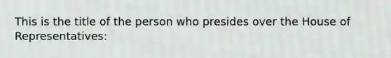 This is the title of the person who presides over the House of Representatives: