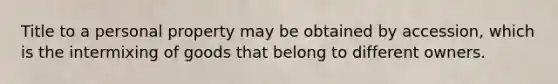 Title to a personal property may be obtained by accession, which is the intermixing of goods that belong to different owners.