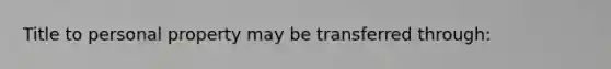 Title to personal property may be transferred through: