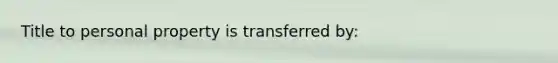 Title to personal property is transferred by: