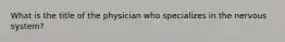 What is the title of the physician who specializes in the nervous system?