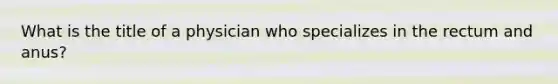 What is the title of a physician who specializes in the rectum and​ anus?