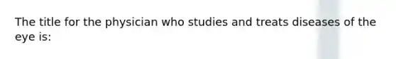 The title for the physician who studies and treats diseases of the eye is: