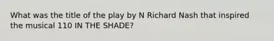 What was the title of the play by N Richard Nash that inspired the musical 110 IN THE SHADE?