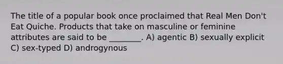 The title of a popular book once proclaimed that Real Men Don't Eat Quiche. Products that take on masculine or feminine attributes are said to be ________. A) agentic B) sexually explicit C) sex-typed D) androgynous