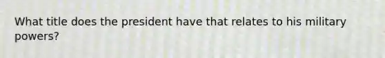 What title does the president have that relates to his military powers?