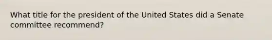 What title for the president of the United States did a Senate committee recommend?