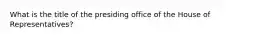 What is the title of the presiding office of the House of Representatives?