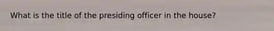 What is the title of the presiding officer in the house?