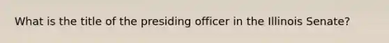 What is the title of the presiding officer in the Illinois Senate?