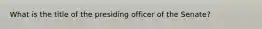 What is the title of the presiding officer of the Senate?