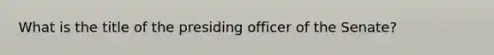 What is the title of the presiding officer of the Senate?