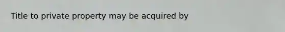 Title to private property may be acquired by