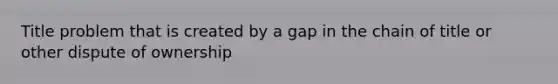 Title problem that is created by a gap in the chain of title or other dispute of ownership