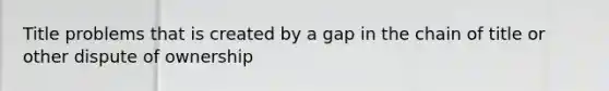 Title problems that is created by a gap in the chain of title or other dispute of ownership