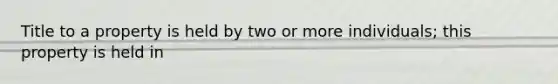 Title to a property is held by two or more individuals; this property is held in