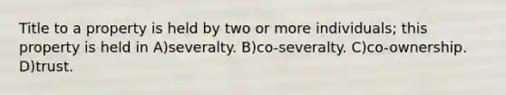 Title to a property is held by two or more individuals; this property is held in A)severalty. B)co-severalty. C)co-ownership. D)trust.