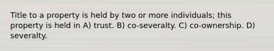 Title to a property is held by two or more individuals; this property is held in A) trust. B) co-severalty. C) co-ownership. D) severalty.