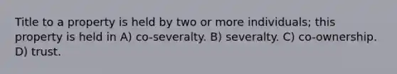 Title to a property is held by two or more individuals; this property is held in A) co-severalty. B) severalty. C) co-ownership. D) trust.