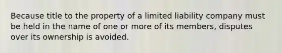 Because title to the property of a limited liability company must be held in the name of one or more of its members, disputes over its ownership is avoided.