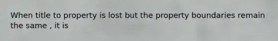 When title to property is lost but the property boundaries remain the same , it is
