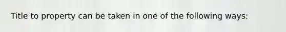 Title to property can be taken in one of the following ways: