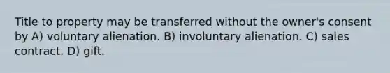 Title to property may be transferred without the owner's consent by A) voluntary alienation. B) involuntary alienation. C) sales contract. D) gift.