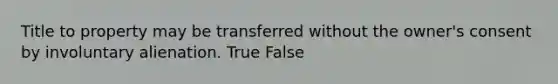 Title to property may be transferred without the owner's consent by involuntary alienation. True False