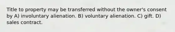 Title to property may be transferred without the owner's consent by A) involuntary alienation. B) voluntary alienation. C) gift. D) sales contract.