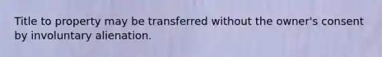 Title to property may be transferred without the owner's consent by involuntary alienation.