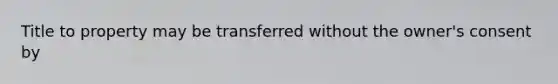 Title to property may be transferred without the owner's consent by