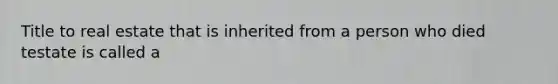 Title to real estate that is inherited from a person who died testate is called a