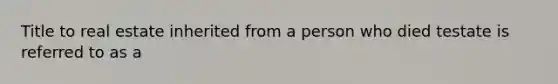 Title to real estate inherited from a person who died testate is referred to as a