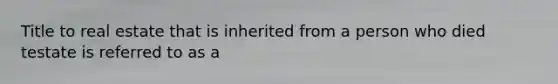 Title to real estate that is inherited from a person who died testate is referred to as a