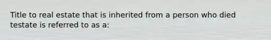 Title to real estate that is inherited from a person who died testate is referred to as a: