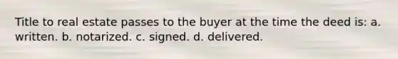 Title to real estate passes to the buyer at the time the deed is: a. written. b. notarized. c. signed. d. delivered.