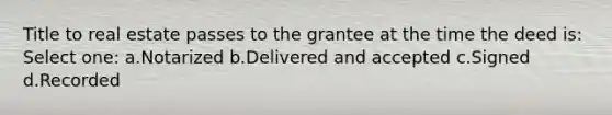 Title to real estate passes to the grantee at the time the deed is: Select one: a.Notarized b.Delivered and accepted c.Signed d.Recorded