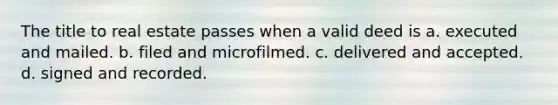 The title to real estate passes when a valid deed is a. executed and mailed. b. filed and microfilmed. c. delivered and accepted. d. signed and recorded.