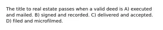 The title to real estate passes when a valid deed is A) executed and mailed. B) signed and recorded. C) delivered and accepted. D) filed and microfilmed.