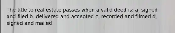 The title to real estate passes when a valid deed is: a. signed and filed b. delivered and accepted c. recorded and filmed d. signed and mailed