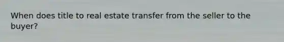 When does title to real estate transfer from the seller to the buyer?
